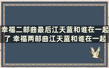 幸福二部曲最后江天蓝和谁在一起了 幸福两部曲江天蓝和谁在一起了